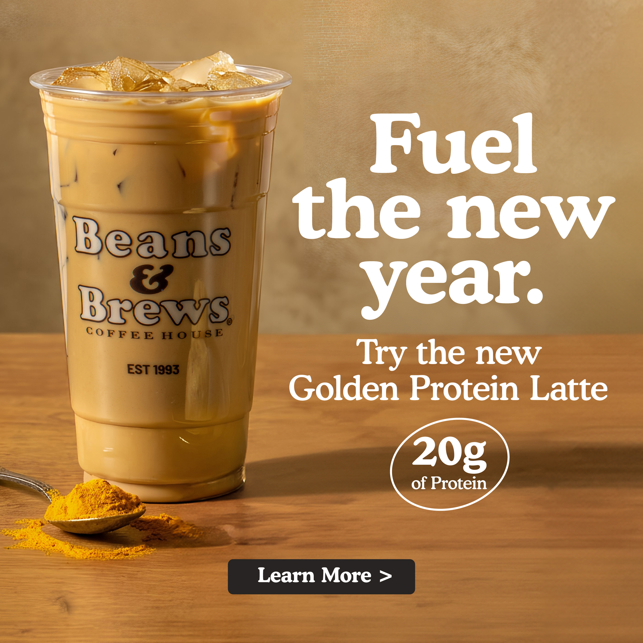 Fuel the new year. Try the new Golden Protein Latte. 20 g of Protein. Learn more.