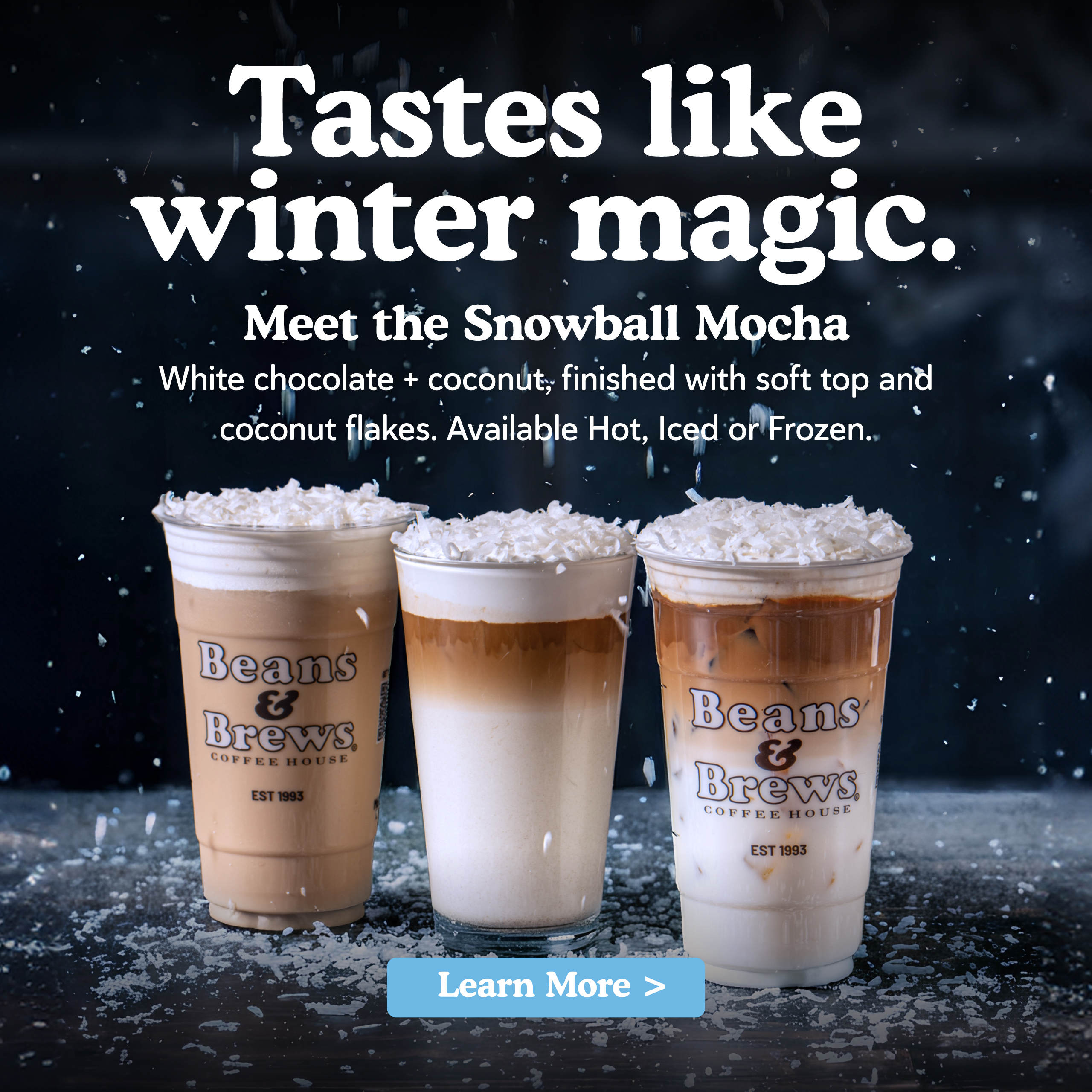 Tastes like winter magic. Meet the Snowball Mocha. White chocolate, coconut, finished with soft top and coconut flakes. Available hot, iced, or frozen.