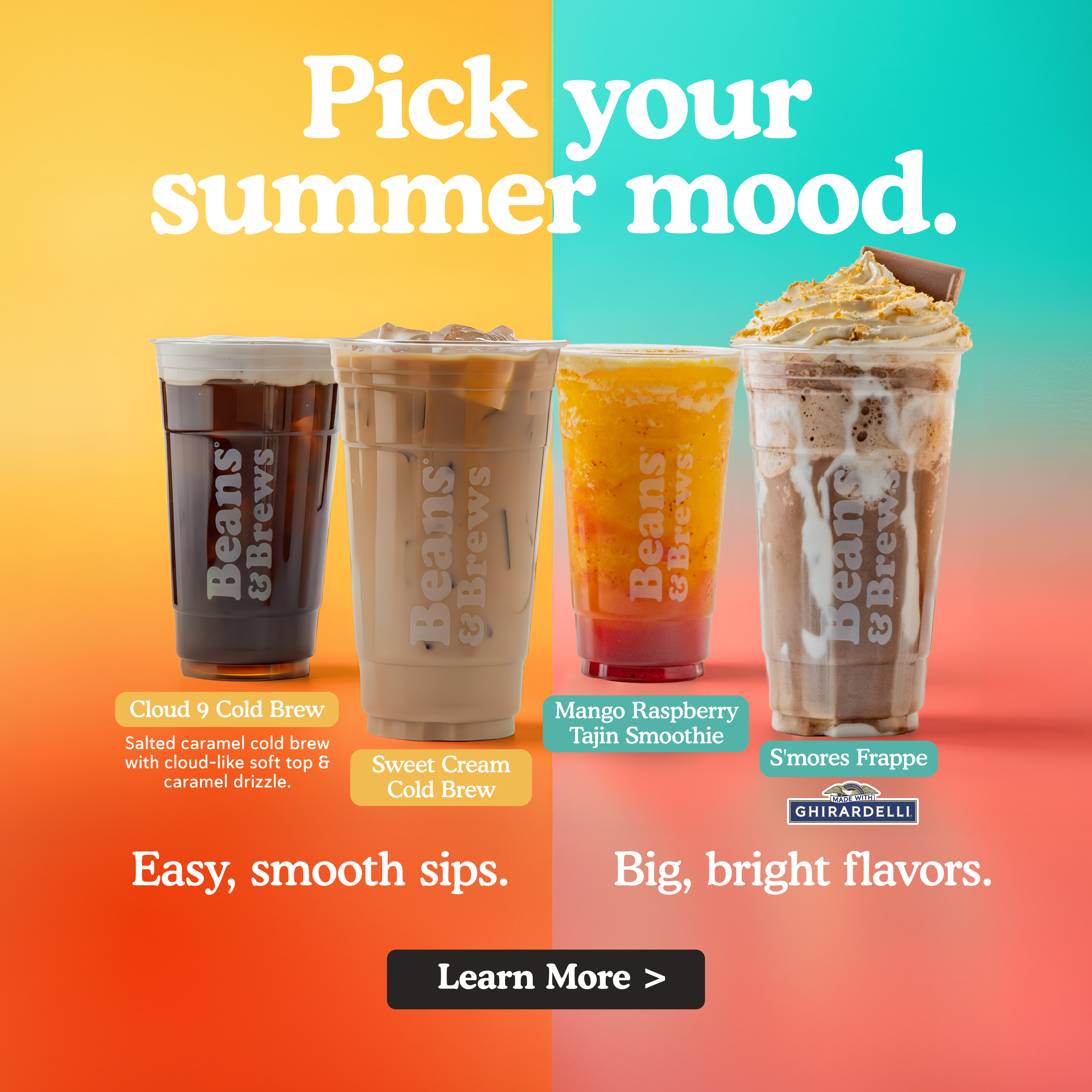Pick your summer mood. Cloud 9 Cold Brew, Sweet Cream Cold Brew, Mango Raspberry Tajin Smoothie, S'mores Frappe. Easy, smooth sips. Big, bright flavors. Learn more.